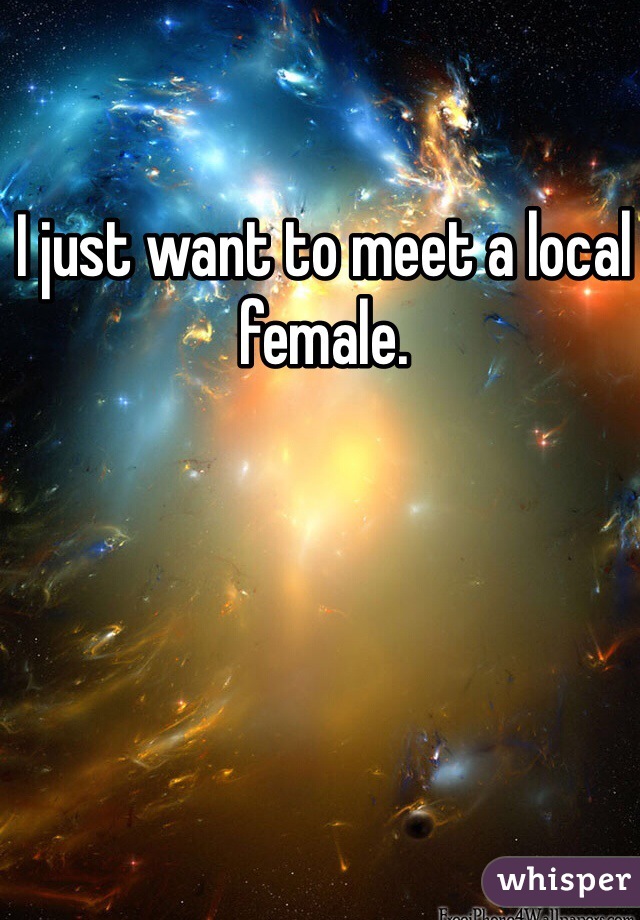 I just want to meet a local female. 