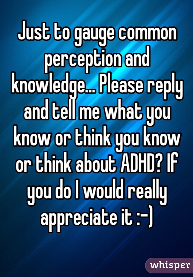 Just to gauge common perception and knowledge... Please reply and tell me what you know or think you know or think about ADHD? If you do I would really appreciate it :-)