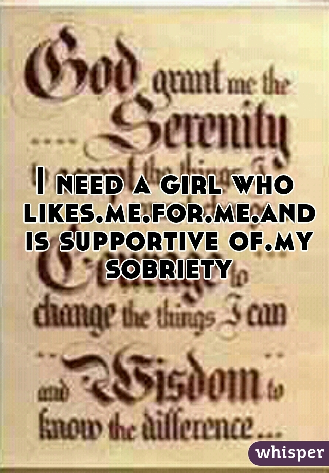 I need a girl who likes.me.for.me.and is supportive of.my sobriety