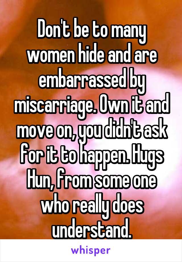 Don't be to many women hide and are embarrassed by miscarriage. Own it and move on, you didn't ask for it to happen. Hugs Hun, from some one who really does understand.