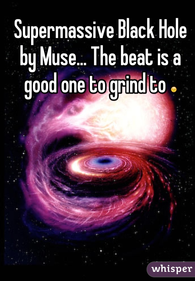 Supermassive Black Hole by Muse... The beat is a good one to grind to 😉