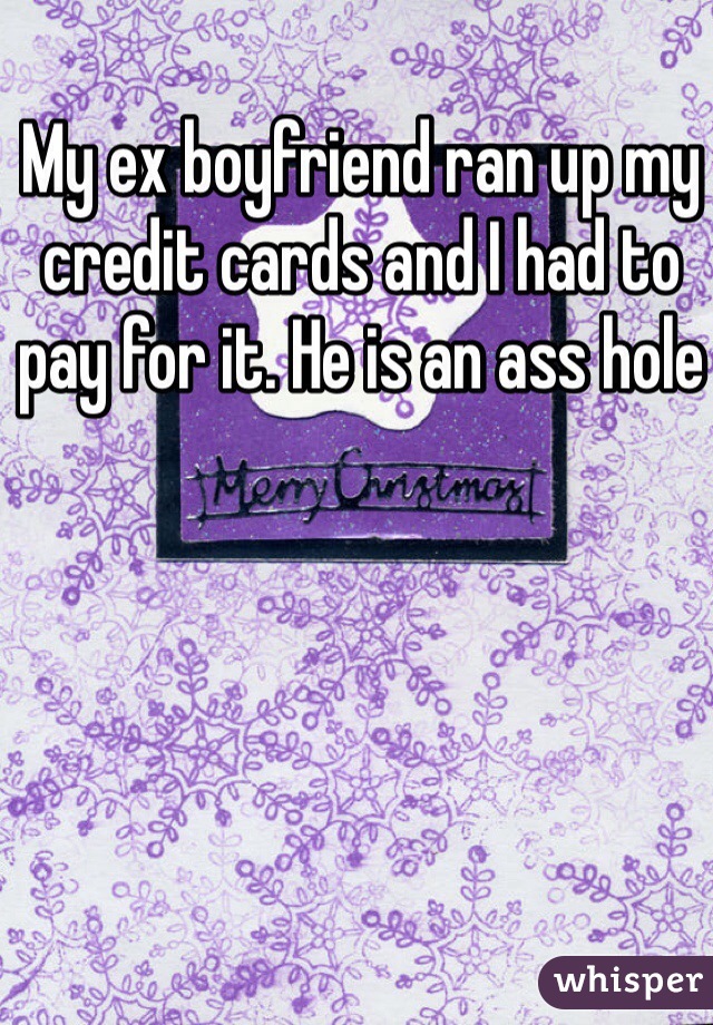My ex boyfriend ran up my credit cards and I had to pay for it. He is an ass hole 