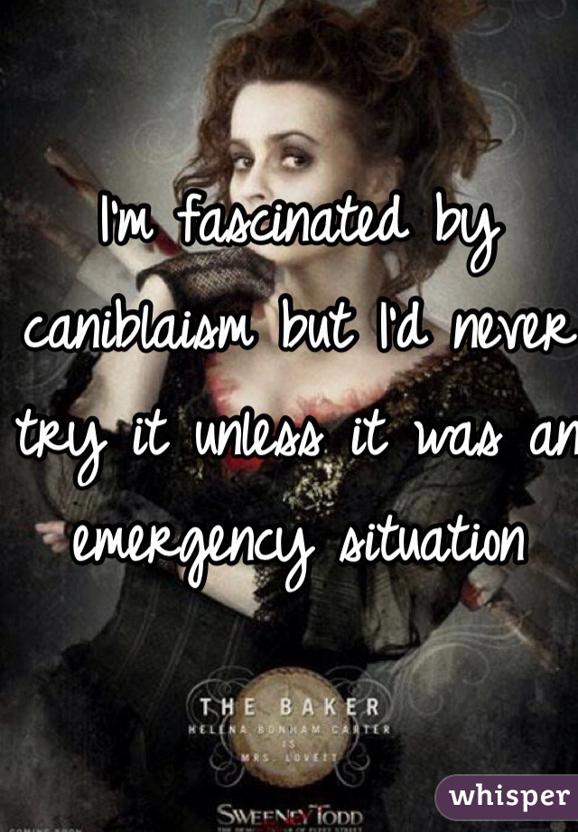 I'm fascinated by caniblaism but I'd never try it unless it was an emergency situation