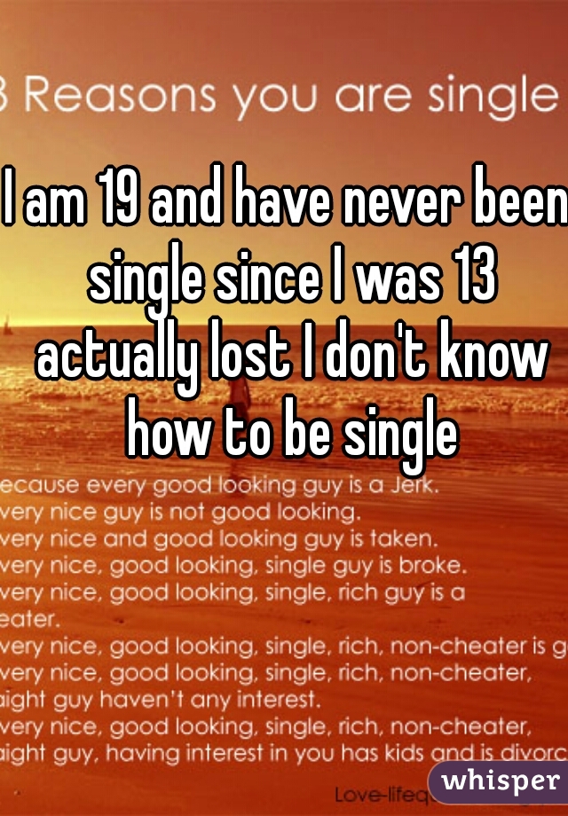 I am 19 and have never been single since I was 13 actually lost I don't know how to be single