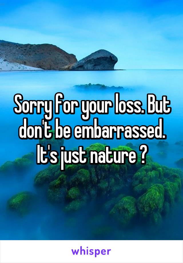 Sorry for your loss. But don't be embarrassed. It's just nature 🌿