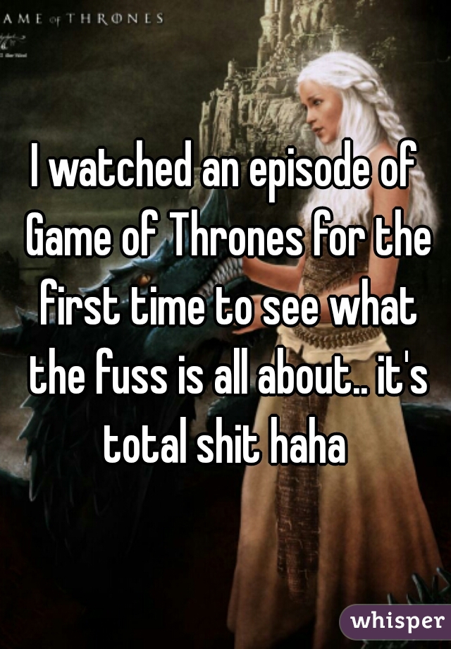 I watched an episode of Game of Thrones for the first time to see what the fuss is all about.. it's total shit haha 
