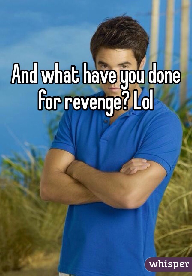 And what have you done for revenge? Lol