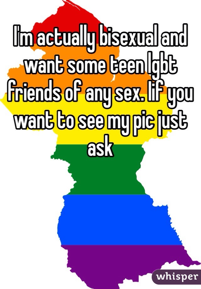 I'm actually bisexual and want some teen lgbt friends of any sex. Iif you want to see my pic just ask
