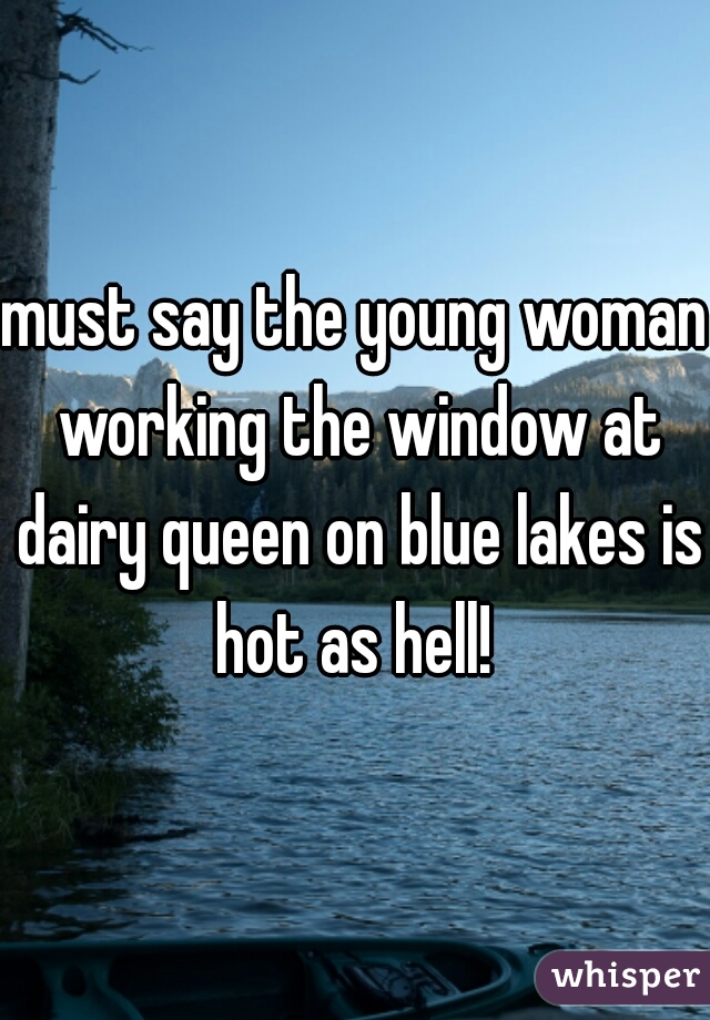 must say the young woman working the window at dairy queen on blue lakes is hot as hell! 