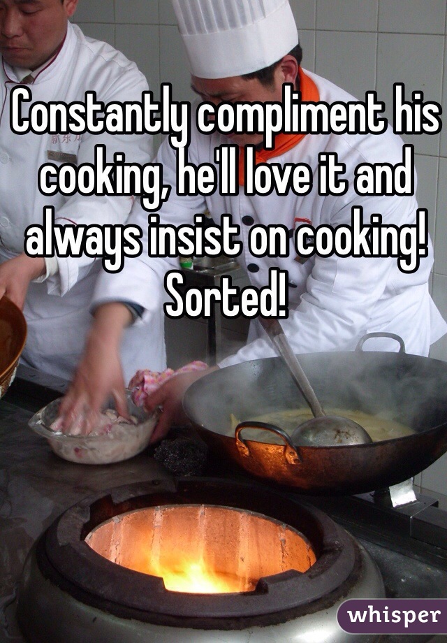 Constantly compliment his cooking, he'll love it and always insist on cooking! Sorted!