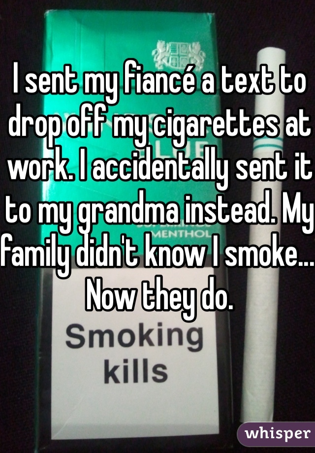I sent my fiancé a text to drop off my cigarettes at work. I accidentally sent it to my grandma instead. My family didn't know I smoke... Now they do.