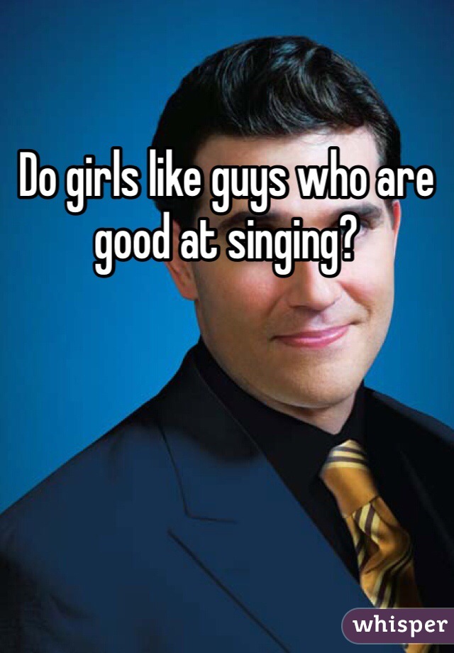 Do girls like guys who are good at singing?