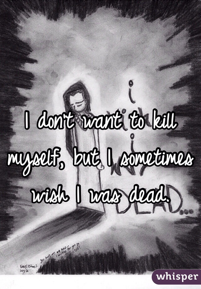I don't want to kill myself, but I sometimes wish I was dead.