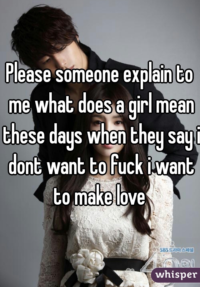 Please someone explain to me what does a girl mean these days when they say i dont want to fuck i want to make love 