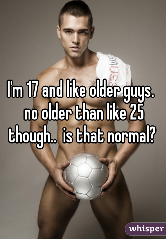 I'm 17 and like older guys.  no older than like 25 though..  is that normal? 