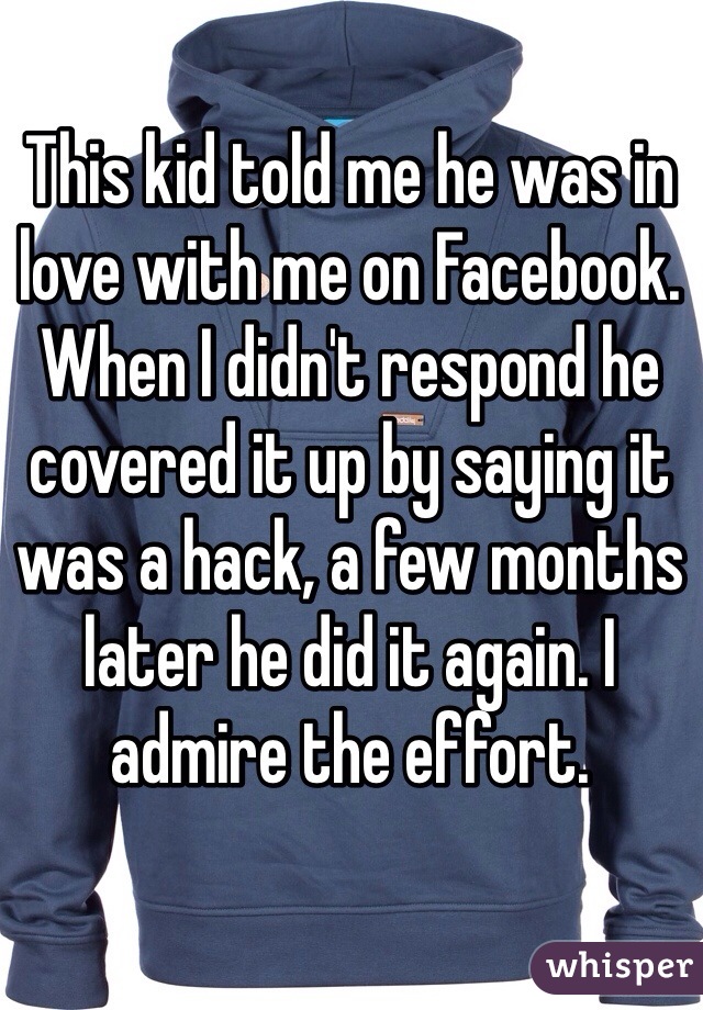 This kid told me he was in love with me on Facebook. When I didn't respond he covered it up by saying it was a hack, a few months later he did it again. I admire the effort. 