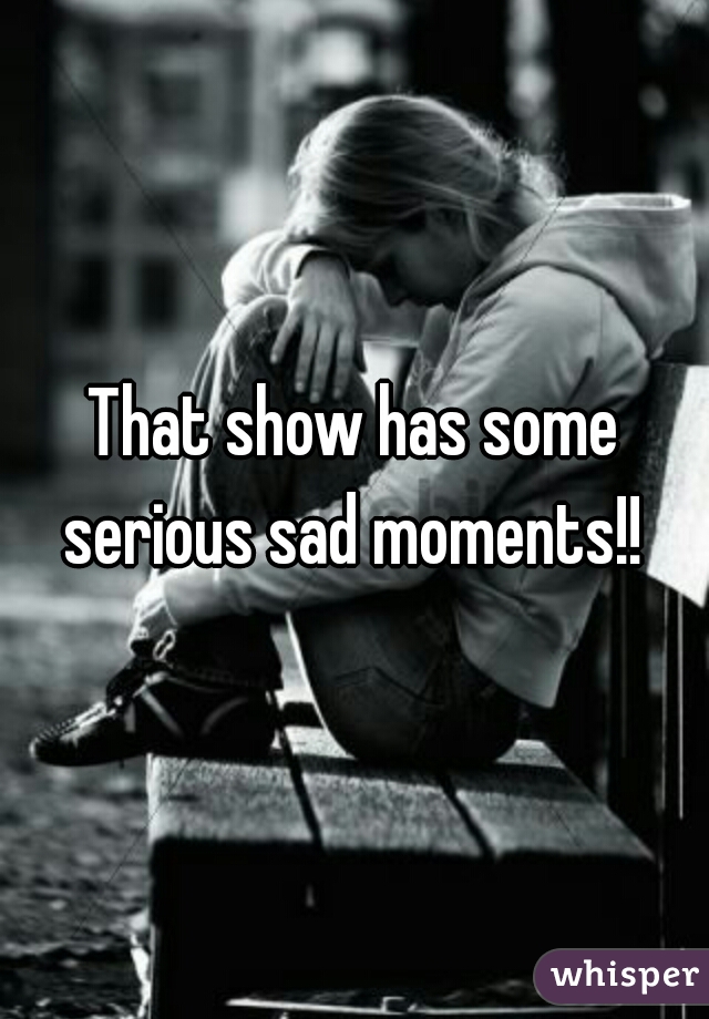 That show has some serious sad moments!! 