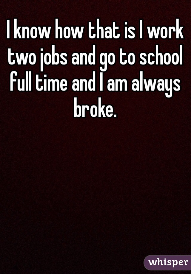 I know how that is I work two jobs and go to school full time and I am always broke. 