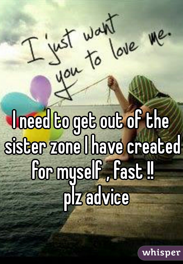 I need to get out of the sister zone I have created for myself , fast !!

   plz advice
