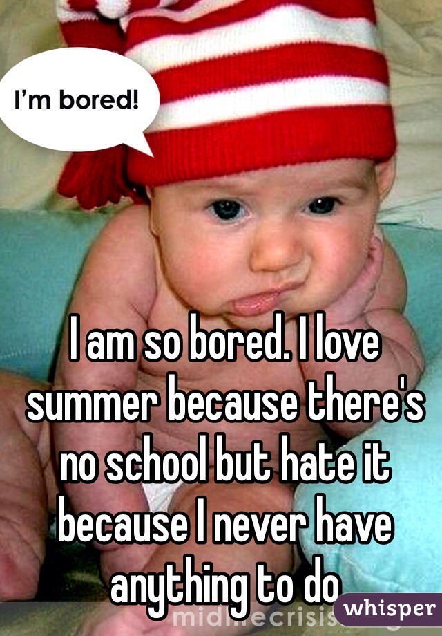 I am so bored. I love summer because there's no school but hate it because I never have anything to do