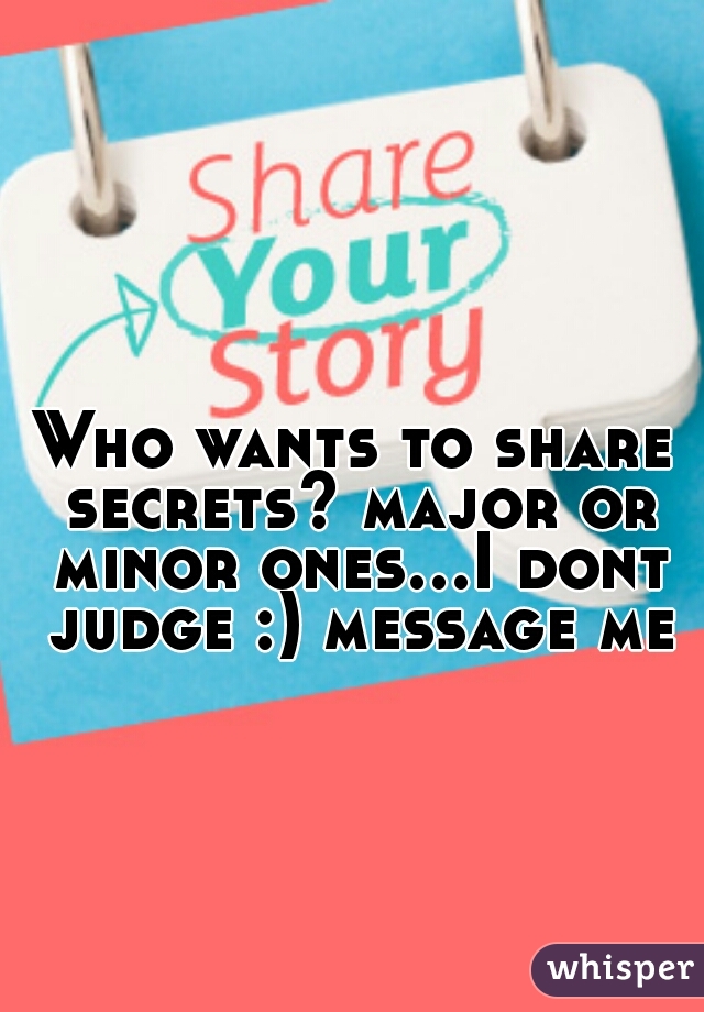 Who wants to share secrets? major or minor ones...I dont judge :) message me