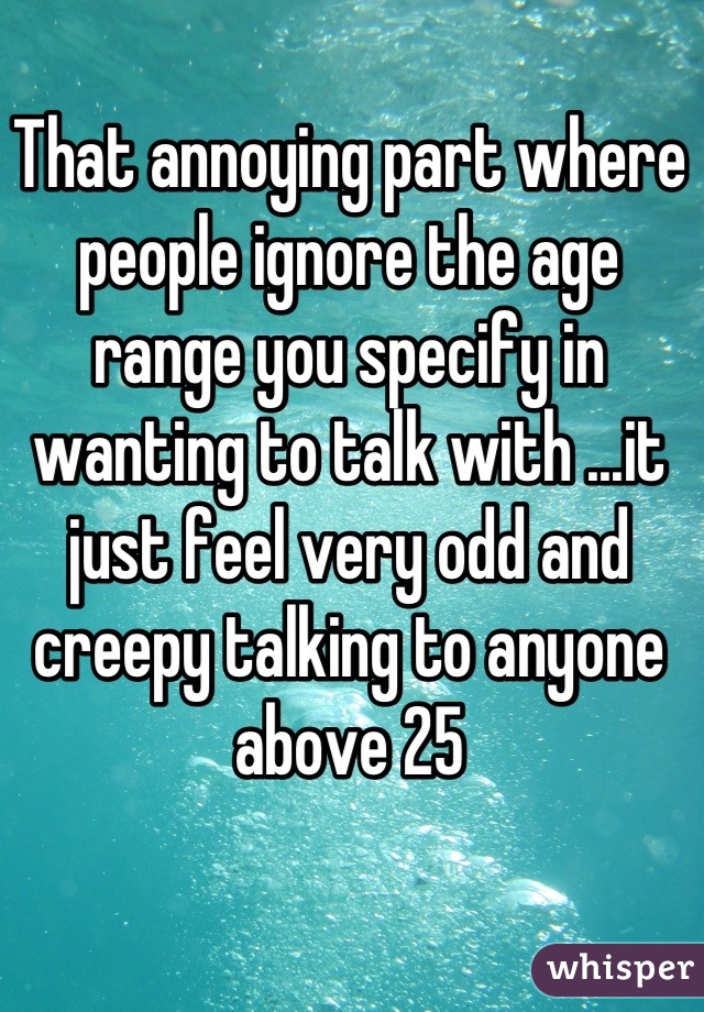 That annoying part where people ignore the age range you specify in wanting to talk with ...it just feel very odd and creepy talking to anyone above 25