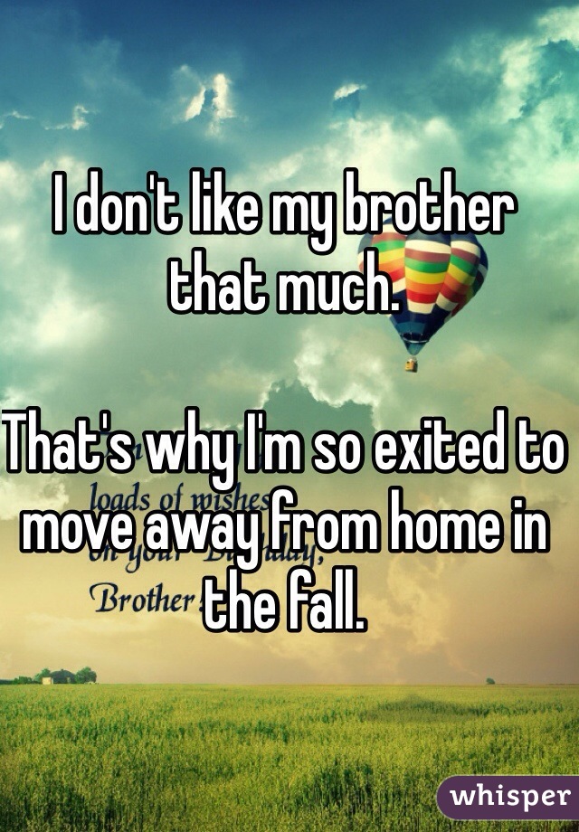 I don't like my brother that much.

That's why I'm so exited to move away from home in the fall.