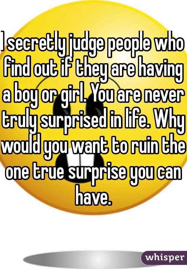 I secretly judge people who find out if they are having a boy or girl. You are never truly surprised in life. Why would you want to ruin the one true surprise you can have. 