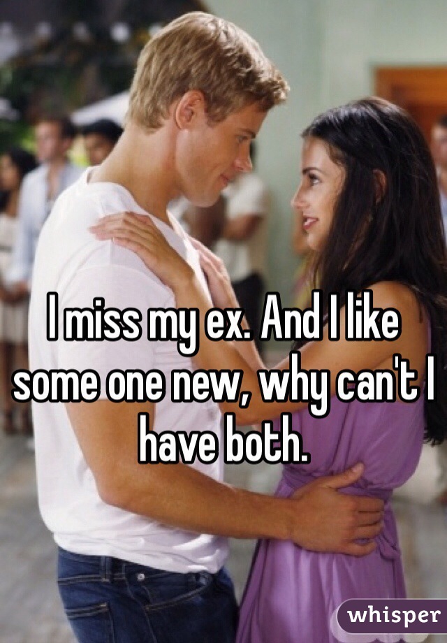 I miss my ex. And I like some one new, why can't I have both.