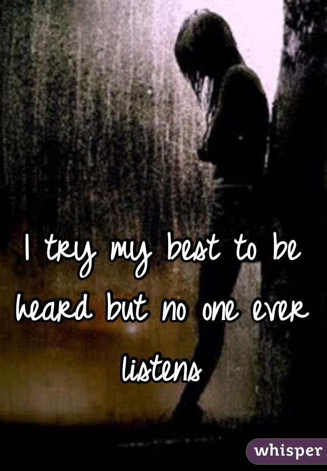 I try my best to be heard but no one ever listens
 