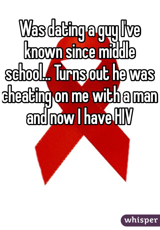 Was dating a guy I've known since middle school... Turns out he was cheating on me with a man and now I have HIV 