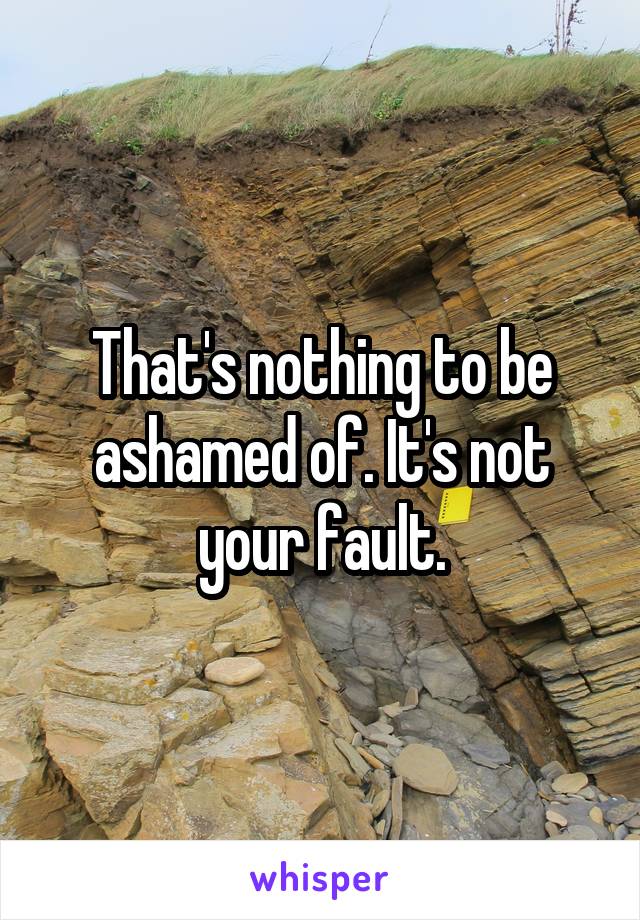 That's nothing to be ashamed of. It's not your fault.