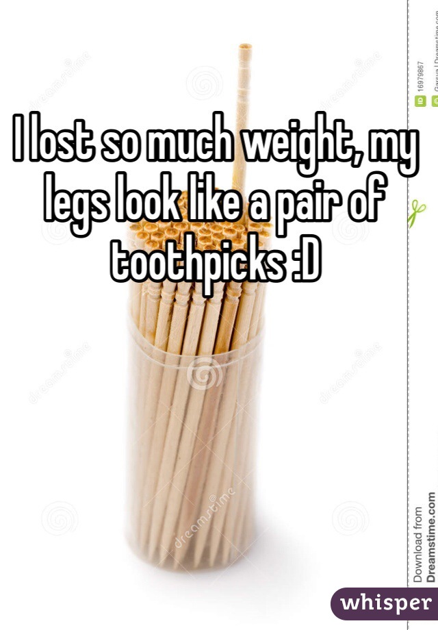I lost so much weight, my legs look like a pair of toothpicks :D