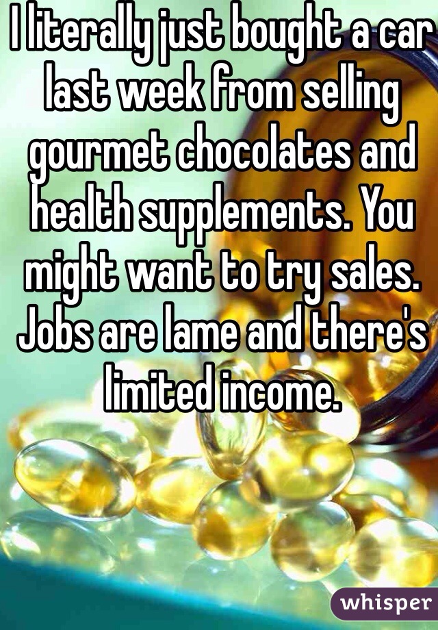 I literally just bought a car last week from selling gourmet chocolates and health supplements. You might want to try sales. Jobs are lame and there's limited income.