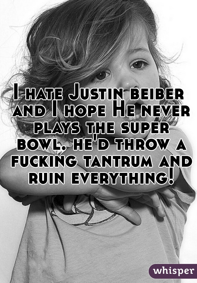 I hate Justin beiber and I hope He never plays the super bowl. he'd throw a fucking tantrum and ruin everything!