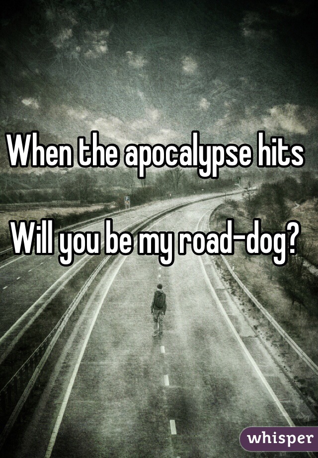 When the apocalypse hits

Will you be my road-dog?    