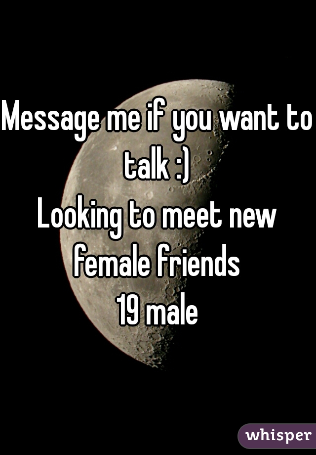 Message me if you want to talk :) 
Looking to meet new female friends 
19 male