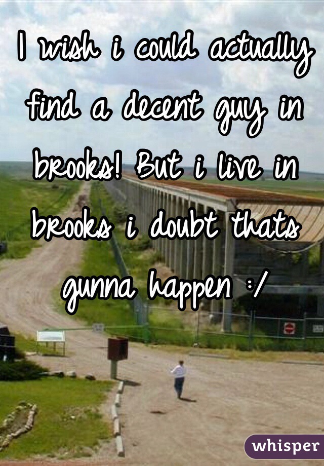 I wish i could actually find a decent guy in brooks! But i live in brooks i doubt thats gunna happen :/ 