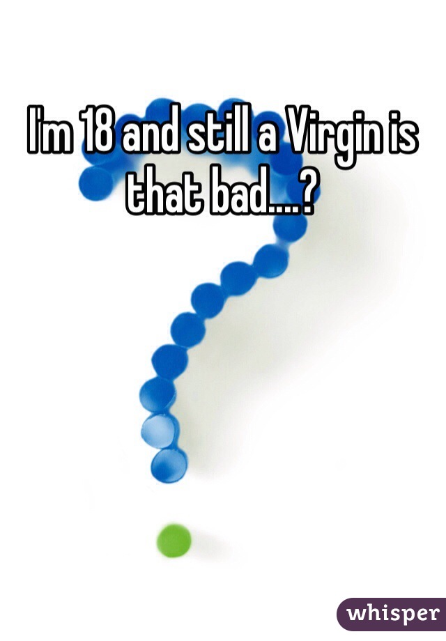I'm 18 and still a Virgin is that bad....?