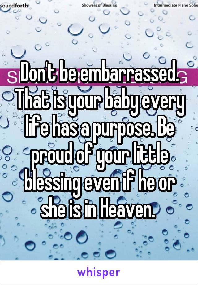 Don't be embarrassed. That is your baby every life has a purpose. Be proud of your little blessing even if he or she is in Heaven. 