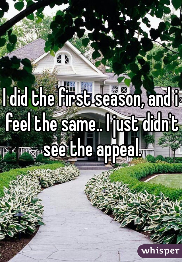 I did the first season, and i feel the same.. I just didn't see the appeal.
