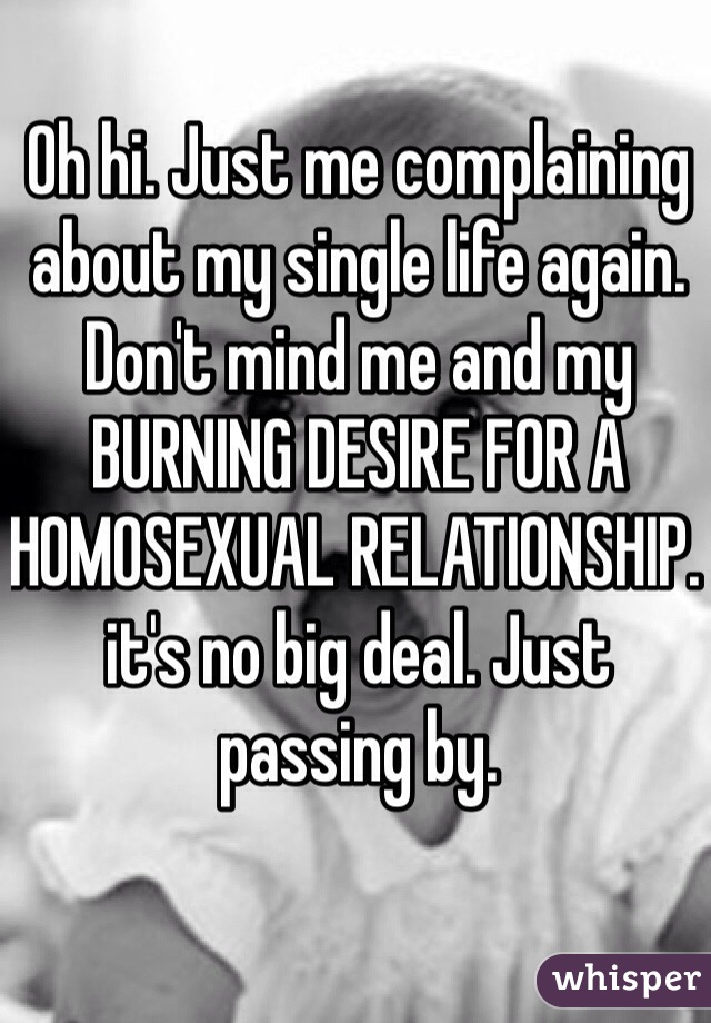 Oh hi. Just me complaining about my single life again. Don't mind me and my BURNING DESIRE FOR A HOMOSEXUAL RELATIONSHIP. it's no big deal. Just passing by.

