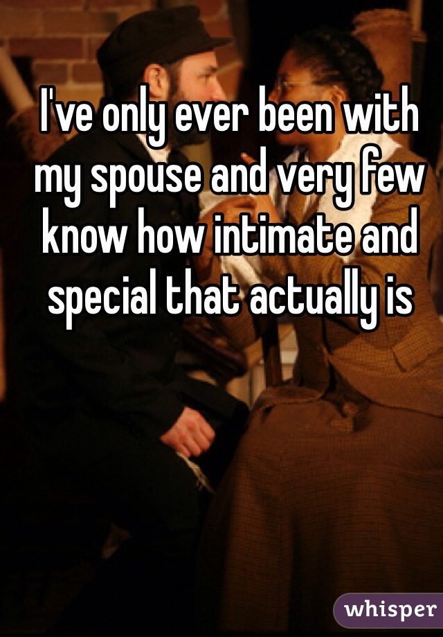 I've only ever been with my spouse and very few know how intimate and special that actually is