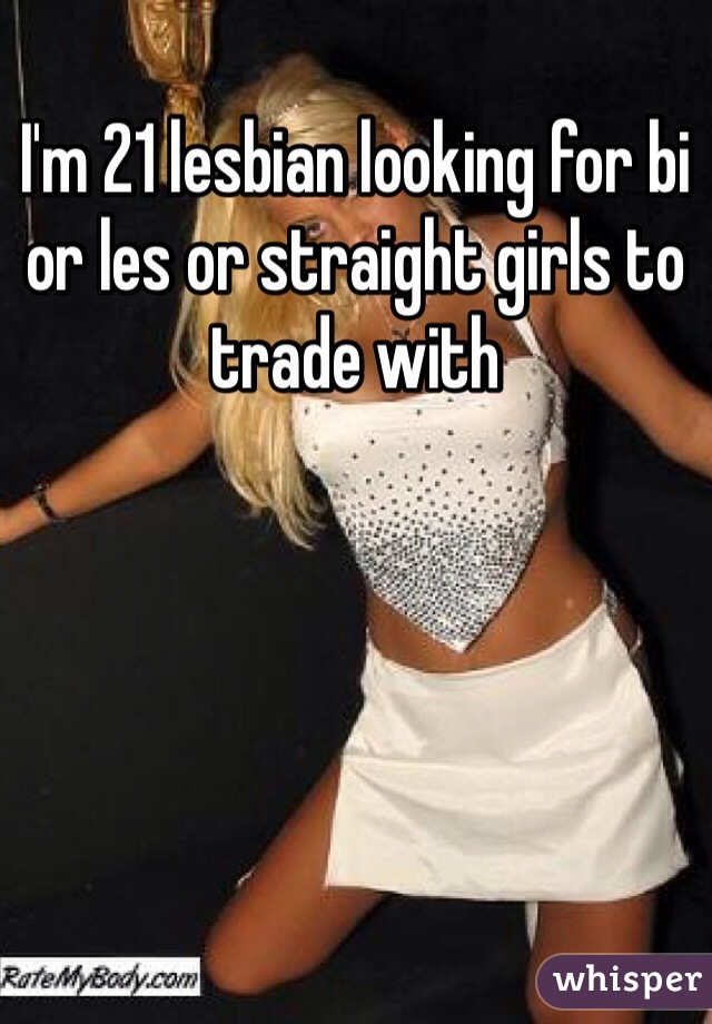 I'm 21 lesbian looking for bi or les or straight girls to trade with 