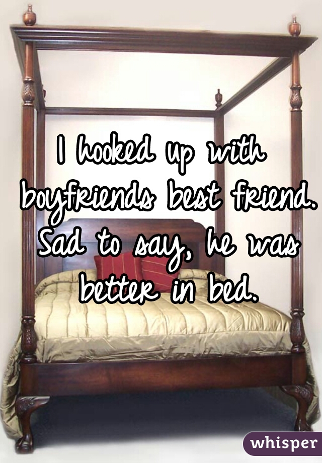 I hooked up with boyfriends best friend. Sad to say, he was better in bed.