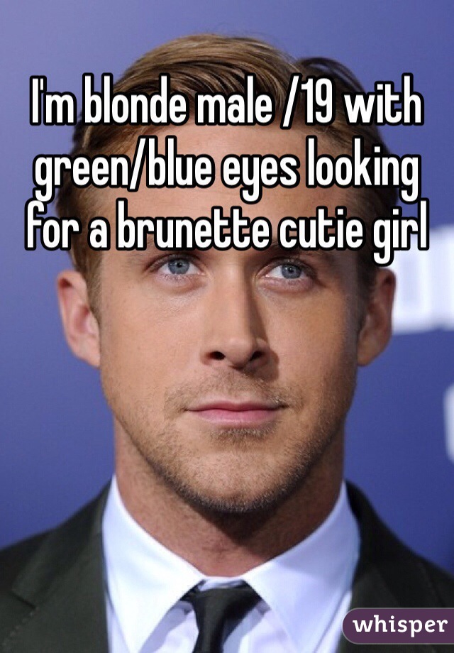 I'm blonde male /19 with green/blue eyes looking for a brunette cutie girl
