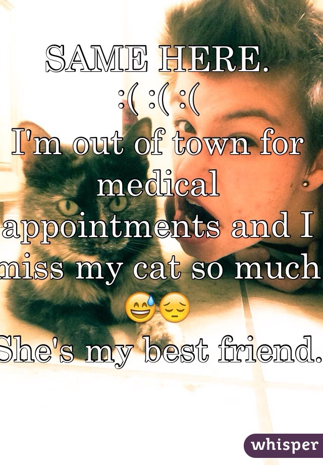 SAME HERE.
:( :( :( 
I'm out of town for medical appointments and I miss my cat so much 😅😔
She's my best friend.