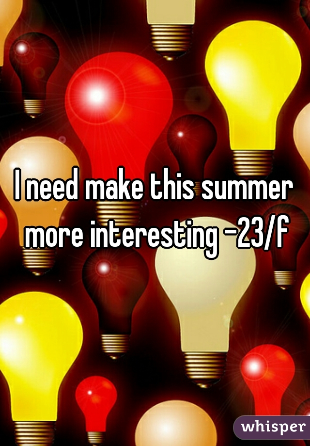 I need make this summer more interesting -23/f