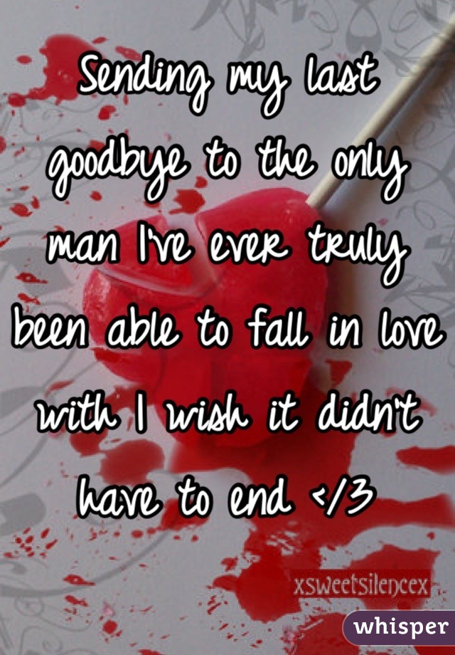 Sending my last goodbye to the only man I've ever truly been able to fall in love with I wish it didn't have to end </3