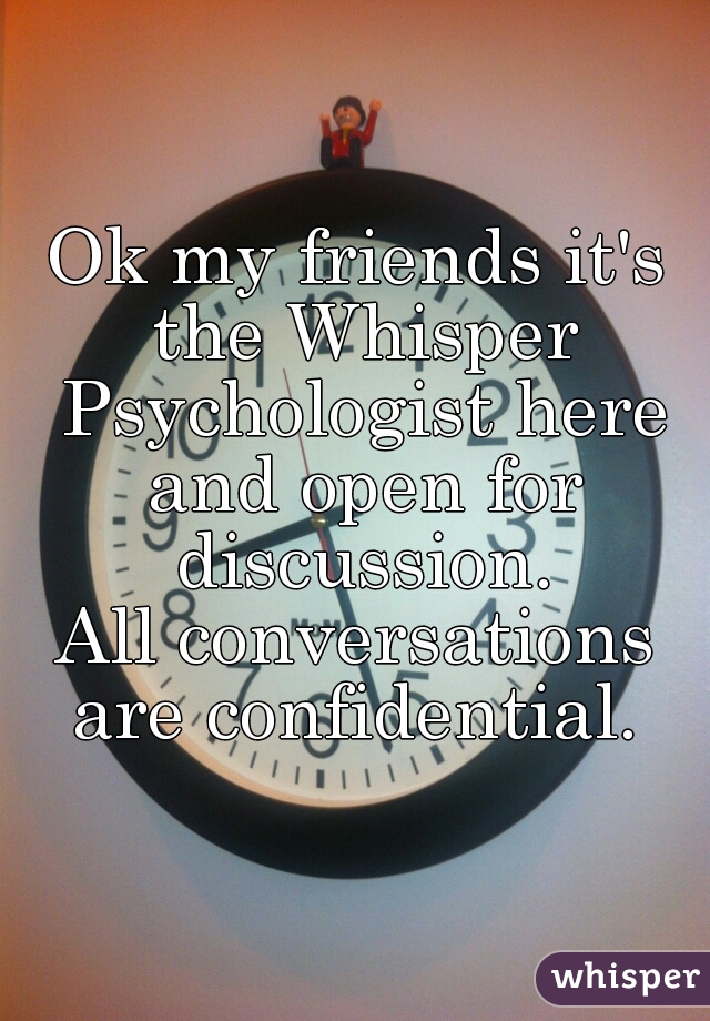 Ok my friends it's the Whisper Psychologist here and open for discussion.
All conversations are confidential. 